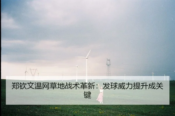 郑钦文温网草地战术革新：发球威力提升成关键