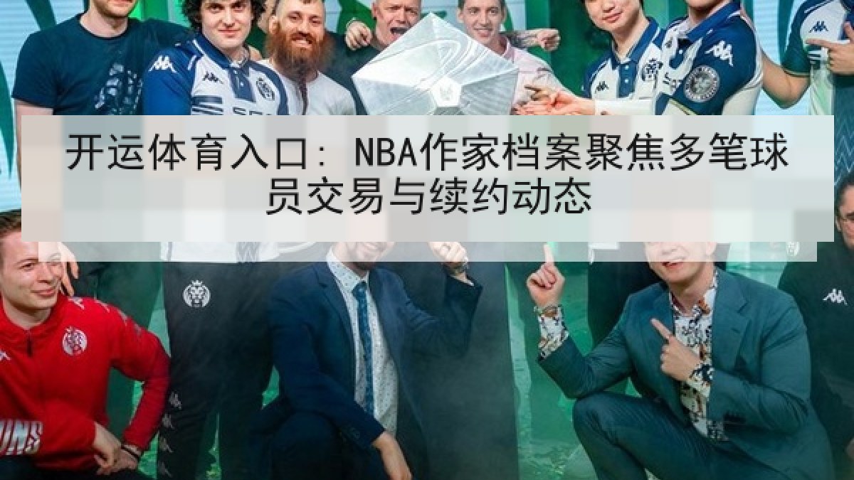 开运体育入口: NBA作家档案聚焦多笔球员交易与续约动态 开运体育入口: NBA作家档案聚焦多笔球员交易与续约动态