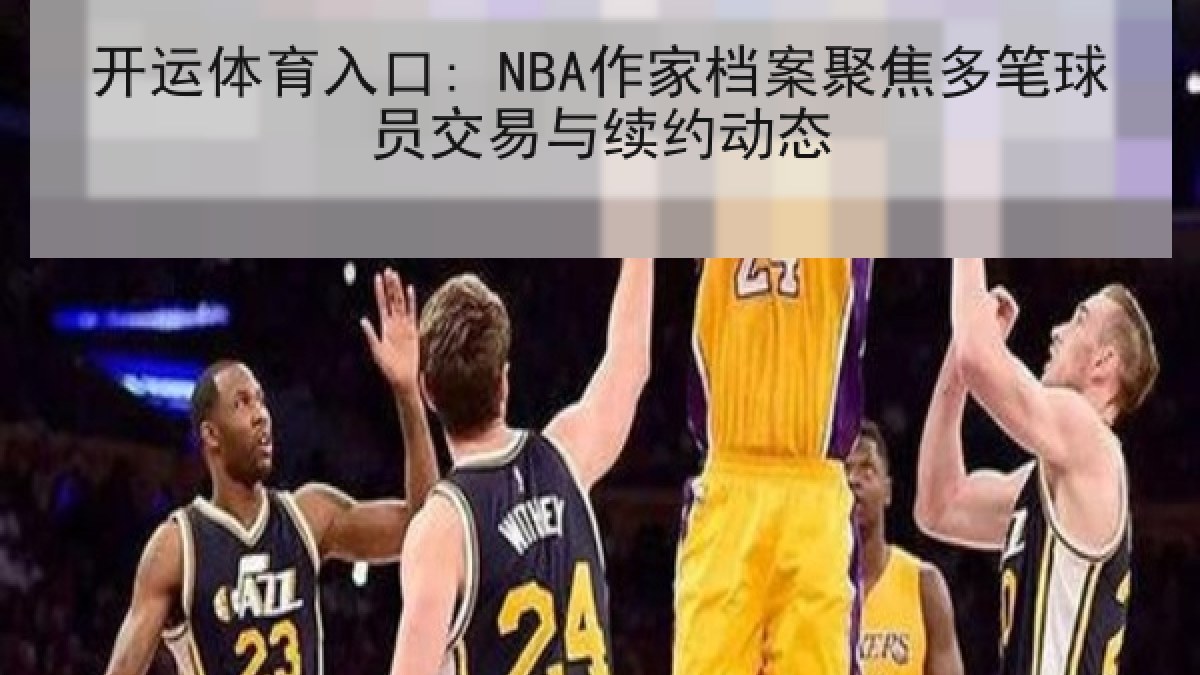开运体育入口: NBA作家档案聚焦多笔球员交易与续约动态