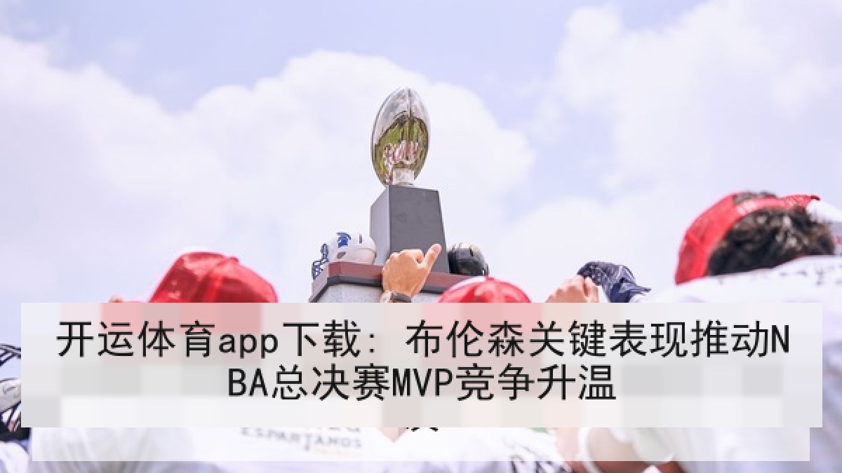 开运体育app下载: 布伦森关键表现推动NBA总决赛MVP竞争升温 开运体育app下载: 布伦森关键表现推动NBA总决赛MVP竞争升温