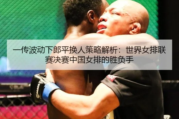 yi-chuan-bo-dong-xia-lang-ping-huan-ren-ce-lve-jie-xi-shi-jie-nv-pai-lian-sai-jue-sai-zhong-guo-nv-pai-de-sheng-fu-shou-3-743.jpg