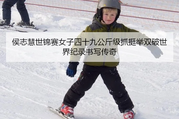 侯志慧世锦赛女子四十九公斤级抓挺举双破世界纪录书写传奇