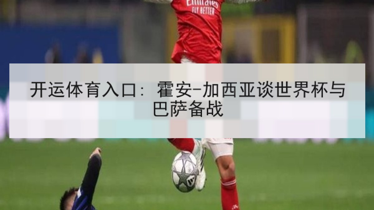 开运体育入口: 霍安-加西亚谈世界杯与巴萨备战 开运体育入口: 霍安-加西亚谈世界杯与巴萨备战
