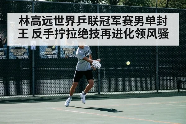 林高远世界乒联冠军赛男单封王 反手拧拉绝技再进化领风骚