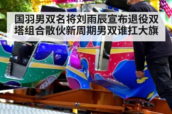 国羽男双名将刘雨辰宣布退役双塔组合散伙新周期男双谁扛大旗