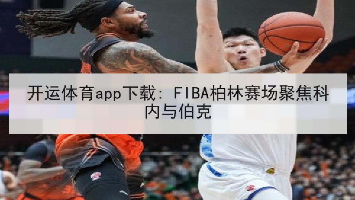 开运体育app下载: FIBA柏林赛场聚焦科内与伯克