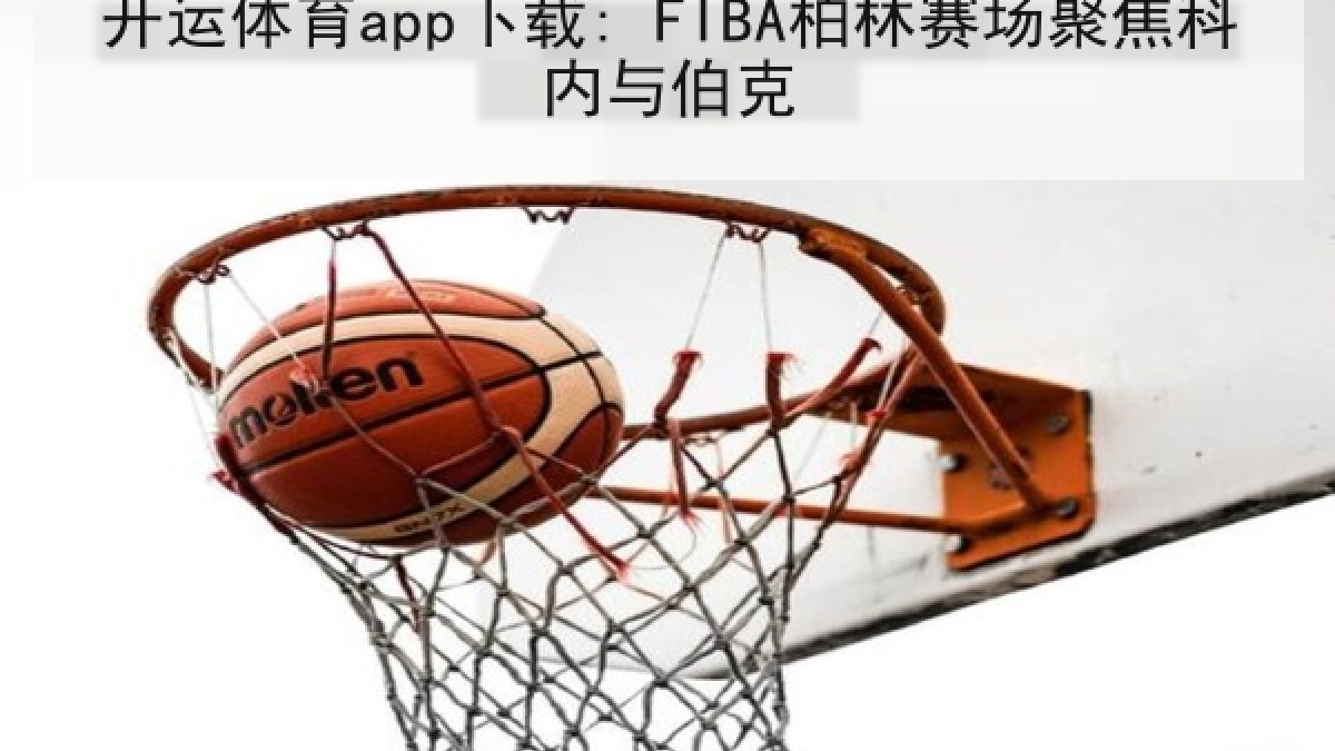开运体育app下载: FIBA柏林赛场聚焦科内与伯克
