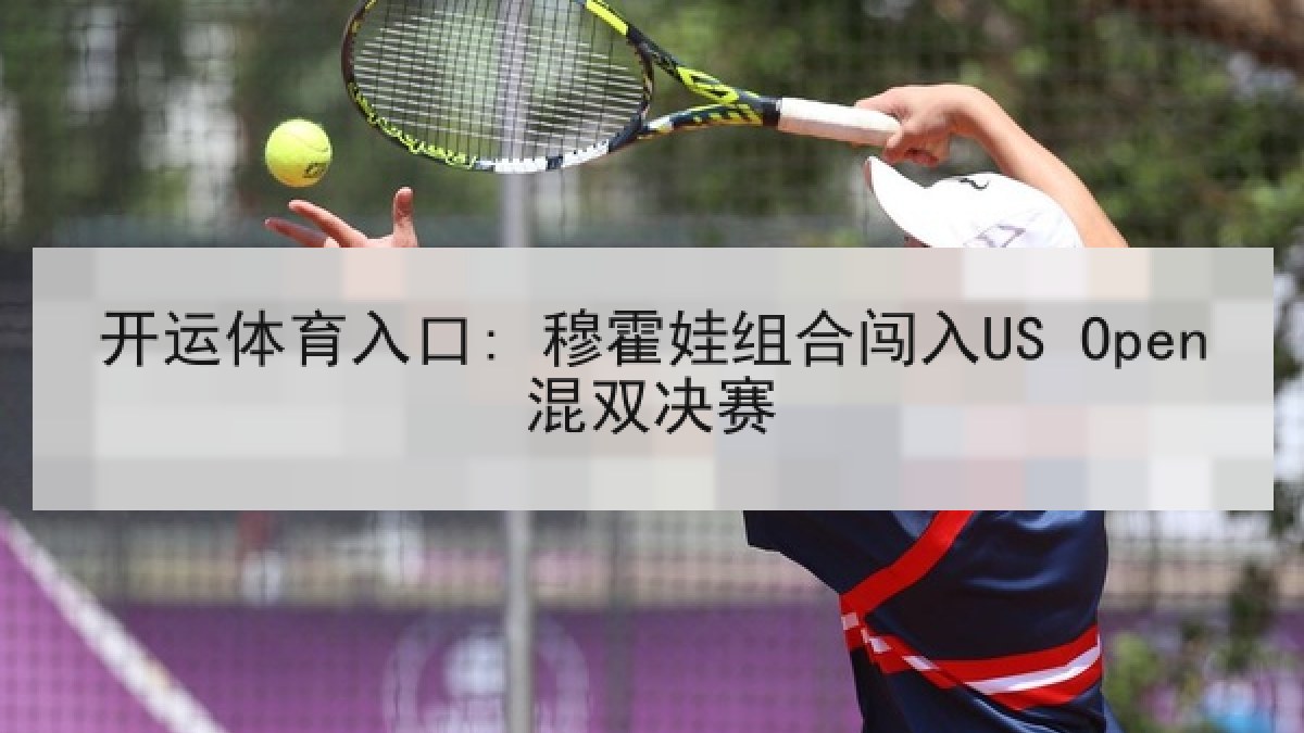 开运体育入口: 穆霍娃组合闯入US Open混双决赛