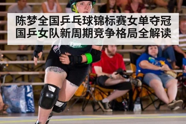陈梦全国乒乓球锦标赛女单夺冠 国乒女队新周期竞争格局全解读