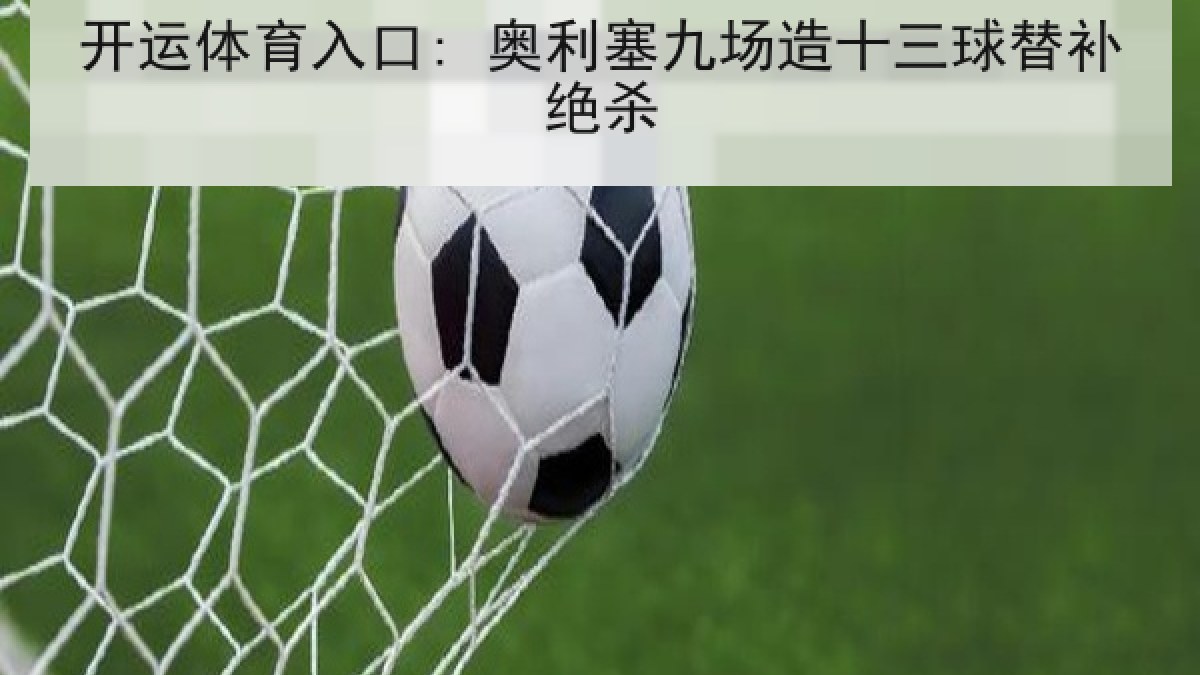 开运体育入口: 奥利塞九场造十三球替补绝杀 开运体育入口: 奥利塞九场造十三球替补绝杀