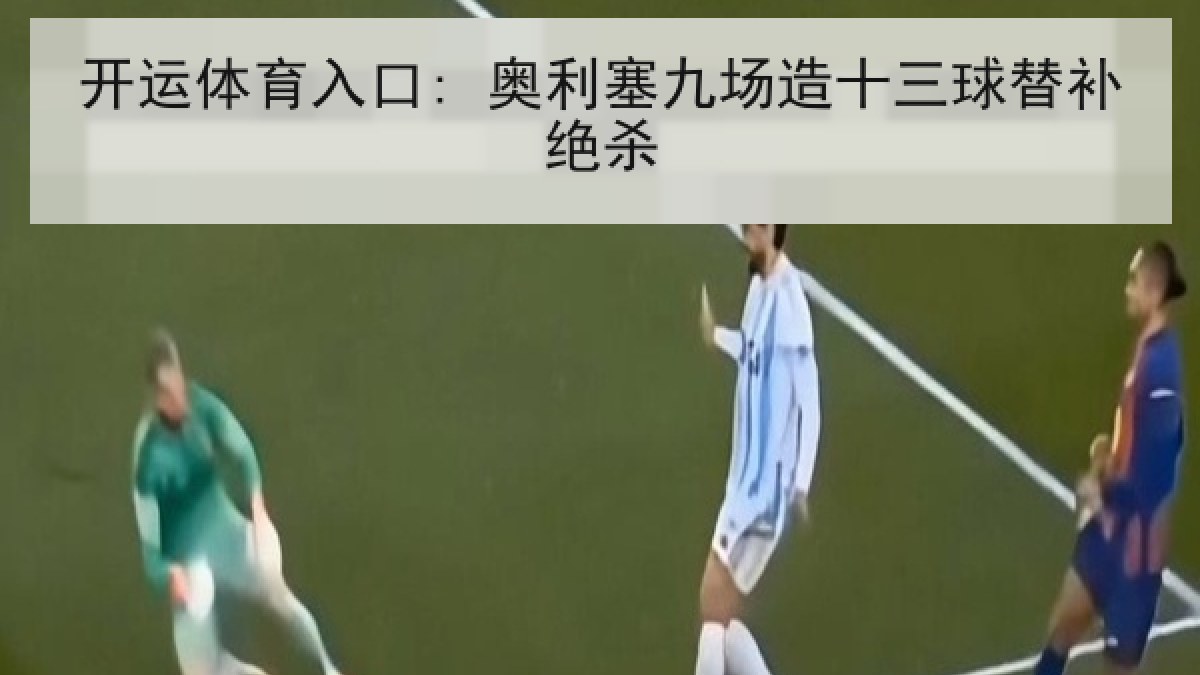 开运体育入口: 奥利塞九场造十三球替补绝杀 开运体育入口: 奥利塞九场造十三球替补绝杀